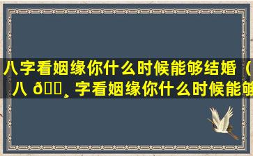 八字看姻缘你什么时候能够结婚（八 🌸 字看姻缘你什么时候能够结婚呢）